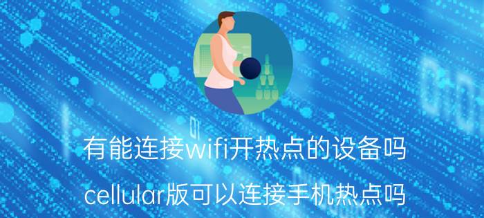 有能连接wifi开热点的设备吗 cellular版可以连接手机热点吗？